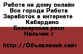Работа на дому-онлайн - Все города Работа » Заработок в интернете   . Кабардино-Балкарская респ.,Нальчик г.